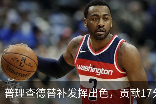 普理查德替补发挥出色，贡献17分引人关注